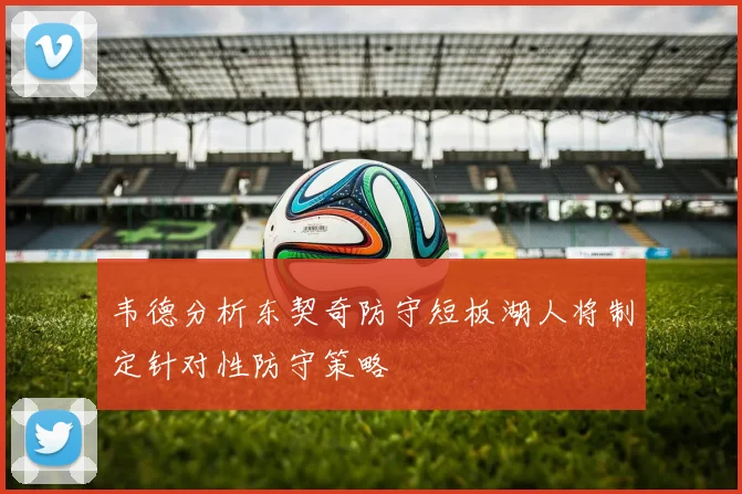 韦德分析东契奇防守短板湖人将制定针对性防守策略