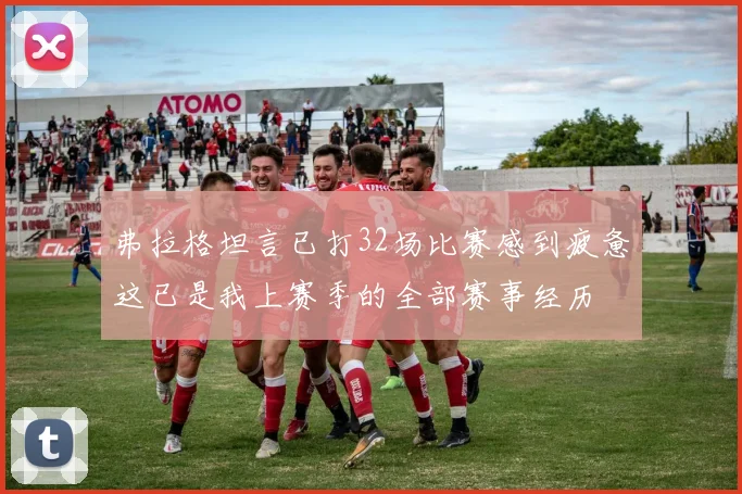 弗拉格坦言已打32场比赛感到疲惫这已是我上赛季的全部赛事经历