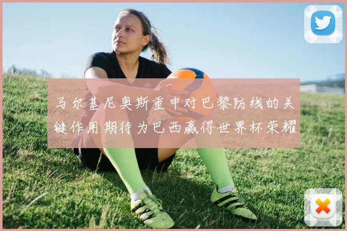 马尔基尼奥斯重申对巴黎防线的关键作用期待为巴西赢得世界杯荣耀