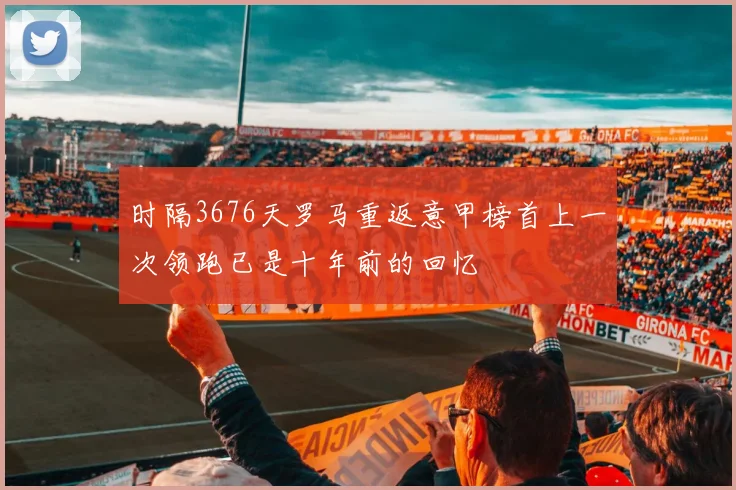 时隔3676天罗马重返意甲榜首上一次领跑已是十年前的回忆