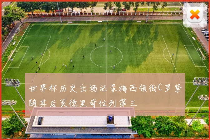 世界杯历史出场记录梅西领衔C罗紧随其后莫德里奇位列第三
