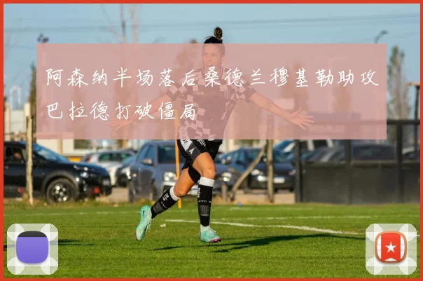 阿森纳半场落后桑德兰穆基勒助攻巴拉德打破僵局