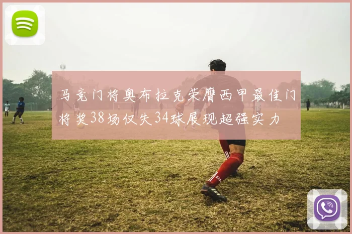 马竞门将奥布拉克荣膺西甲最佳门将奖38场仅失34球展现超强实力