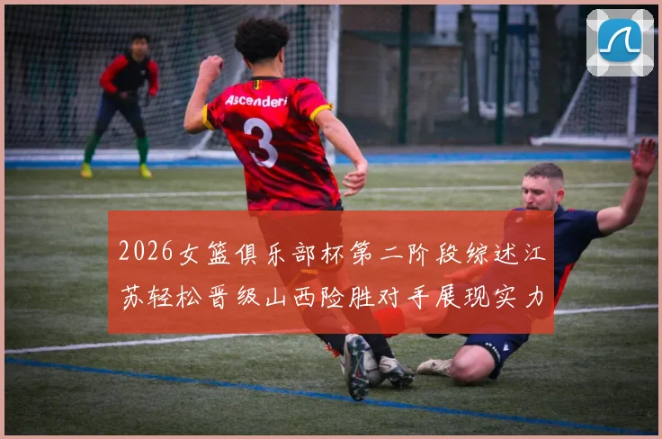2026女篮俱乐部杯第二阶段综述江苏轻松晋级山西险胜对手展现实力