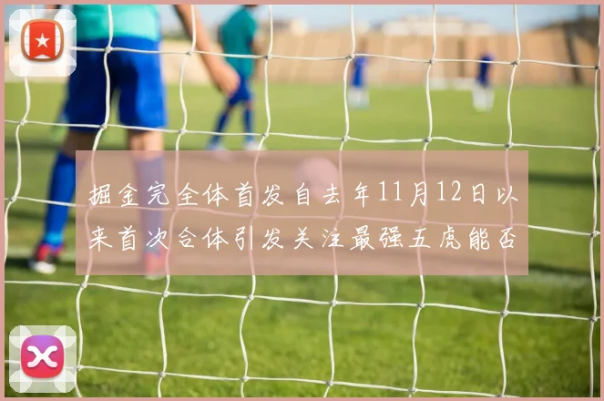 掘金完全体首发自去年11月12日以来首次合体引发关注最强五虎能否重现辉煌