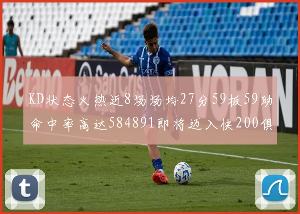 KD状态火热近8场场均27分59板59助命中率高达584891即将迈入快200俱乐部