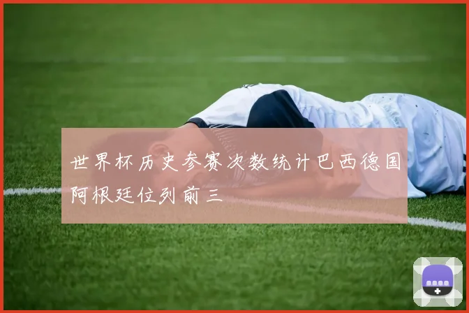 世界杯历史参赛次数统计巴西德国阿根廷位列前三