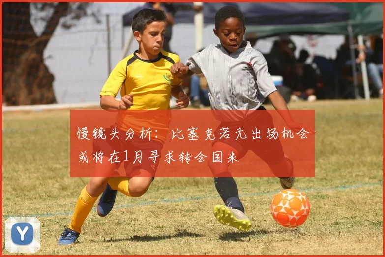 慢镜头分析：比塞克若无出场机会或将在1月寻求转会国米