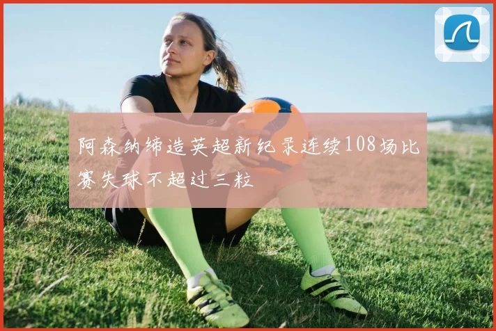 阿森纳缔造英超新纪录连续108场比赛失球不超过三粒