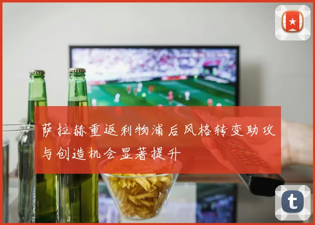 萨拉赫重返利物浦后风格转变助攻与创造机会显著提升