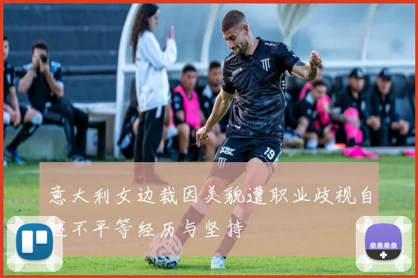 意大利女边裁因美貌遭职业歧视自述不平等经历与坚持