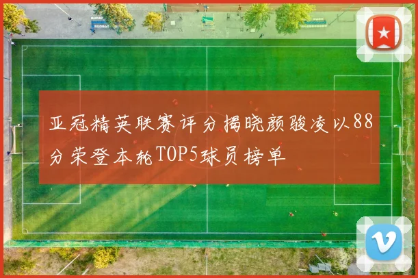 亚冠精英联赛评分揭晓颜骏凌以88分荣登本轮TOP5球员榜单