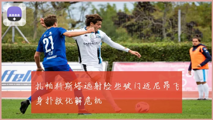 扎帕科斯塔远射险些破门迈尼昂飞身扑救化解危机