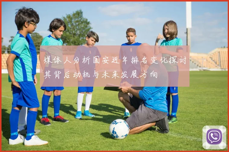 媒体人分析国安近年排名变化探讨其背后动机与未来发展方向