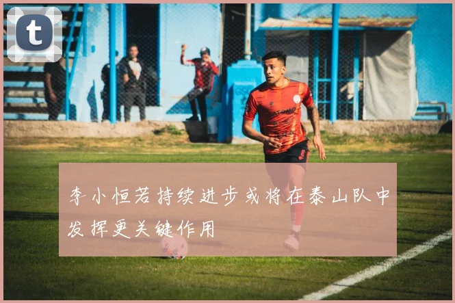 李小恒若持续进步或将在泰山队中发挥更关键作用