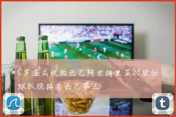 C罗正式收购西乙阿尔梅里亚25股份球队现排名西乙第三