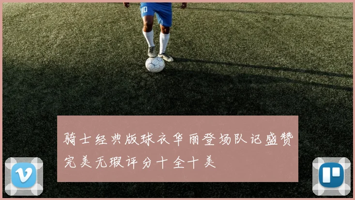 骑士经典版球衣华丽登场队记盛赞完美无瑕评分十全十美