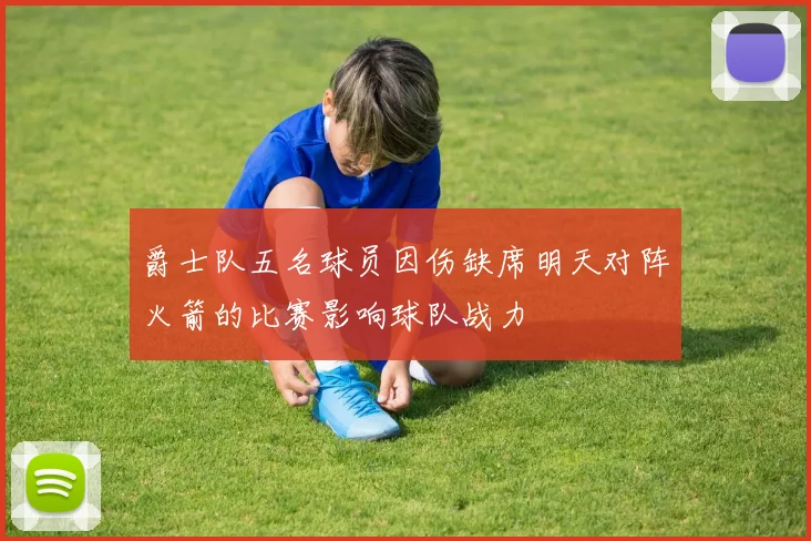 爵士队五名球员因伤缺席明天对阵火箭的比赛影响球队战力