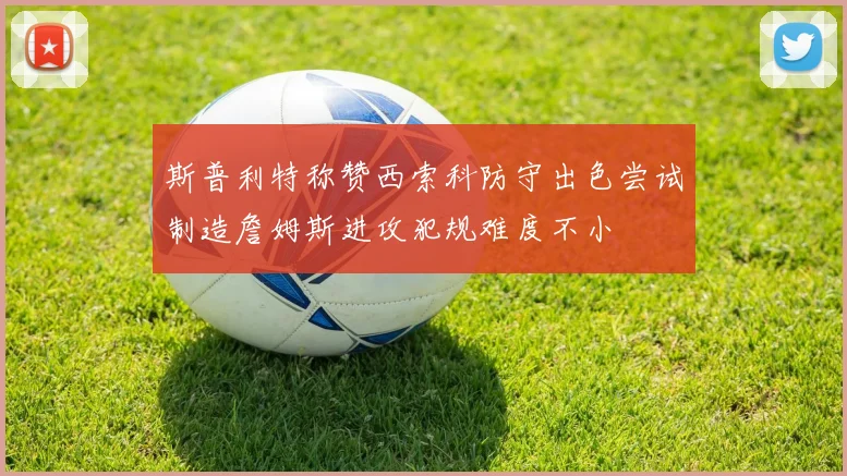 斯普利特称赞西索科防守出色尝试制造詹姆斯进攻犯规难度不小