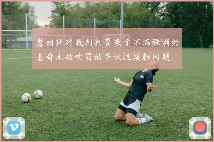 詹姆斯对裁判判罚表示不满强调约基奇未被吹罚的争议性接触问题
