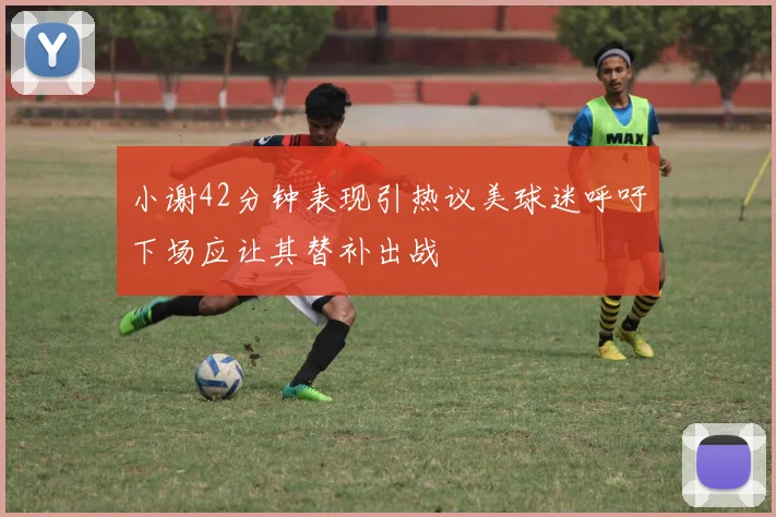 小谢42分钟表现引热议美球迷呼吁下场应让其替补出战