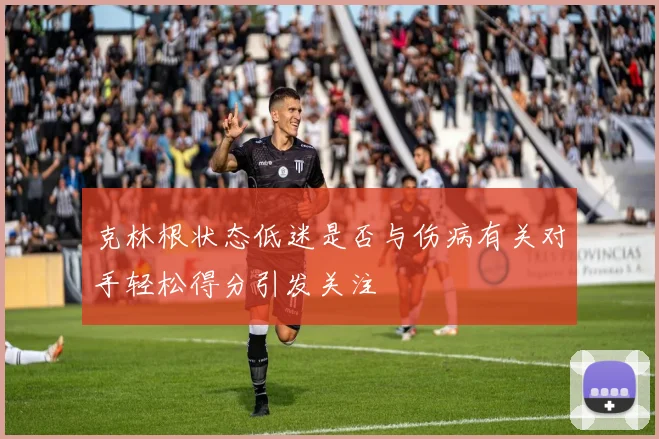 克林根状态低迷是否与伤病有关对手轻松得分引发关注