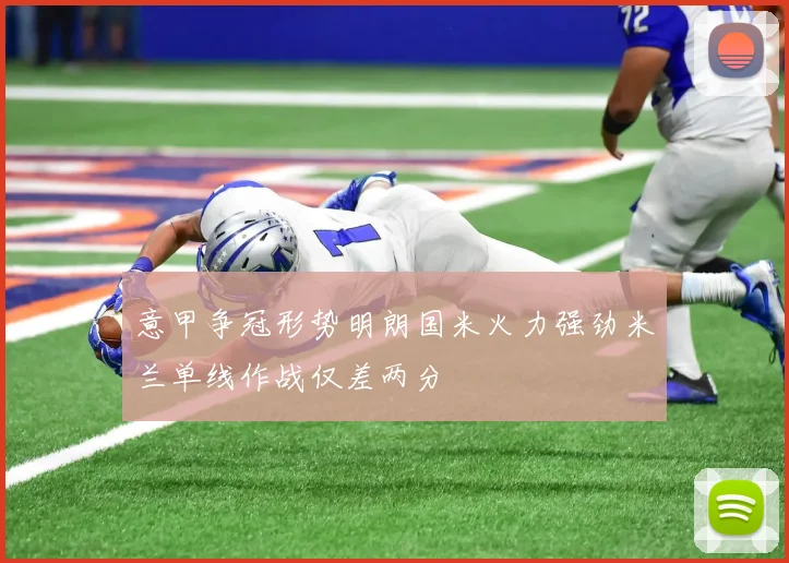 意甲争冠形势明朗国米火力强劲米兰单线作战仅差两分