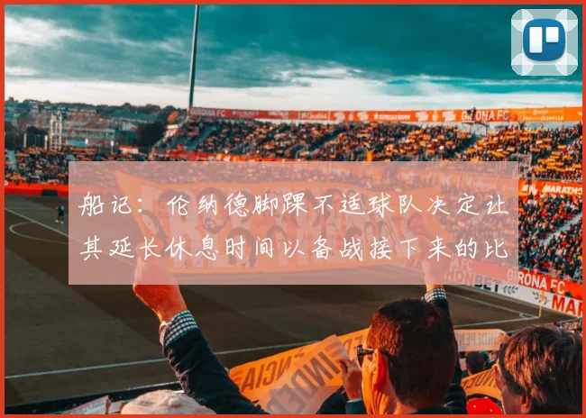 船记：伦纳德脚踝不适球队决定让其延长休息时间以备战接下来的比赛