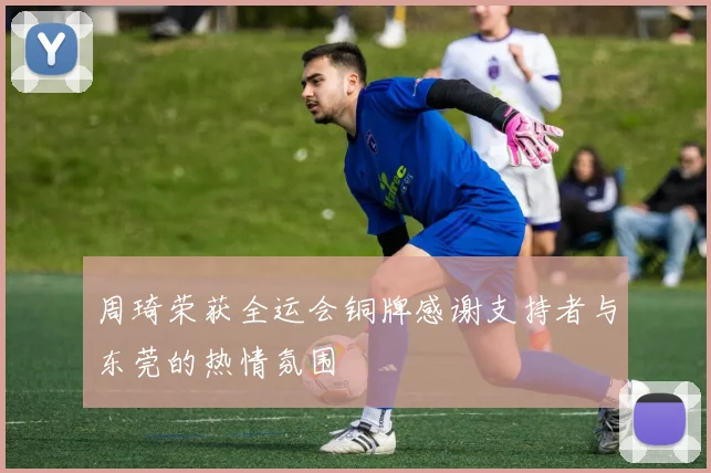 周琦荣获全运会铜牌感谢支持者与东莞的热情氛围