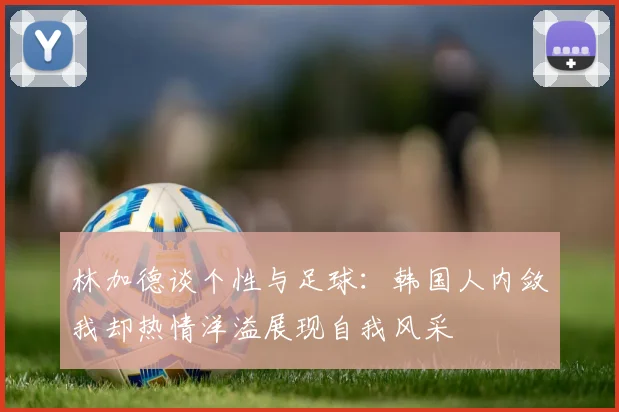 林加德谈个性与足球：韩国人内敛我却热情洋溢展现自我风采