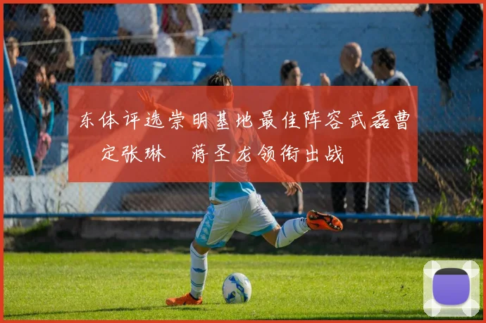 东体评选崇明基地最佳阵容武磊曹赟定张琳芃蒋圣龙领衔出战