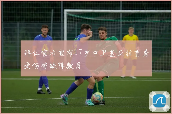 拜仁官方宣布17岁中卫基亚拉首秀受伤将缺阵数月