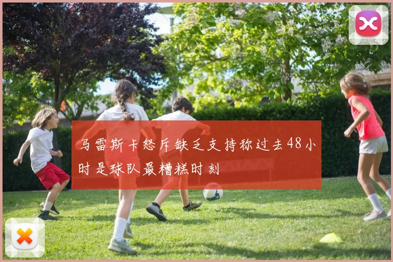 马雷斯卡怒斥缺乏支持称过去48小时是球队最糟糕时刻