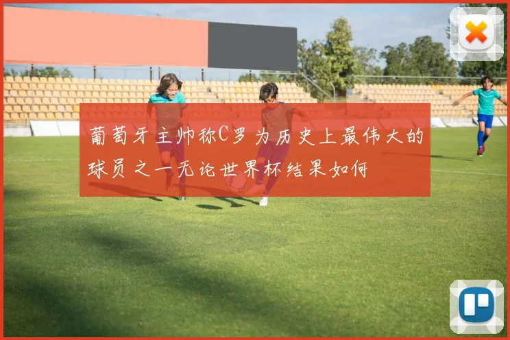 葡萄牙主帅称C罗为历史上最伟大的球员之一无论世界杯结果如何