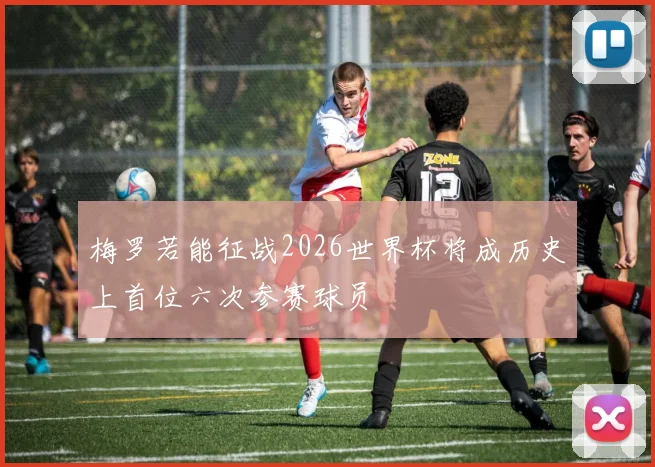 梅罗若能征战2026世界杯将成历史上首位六次参赛球员