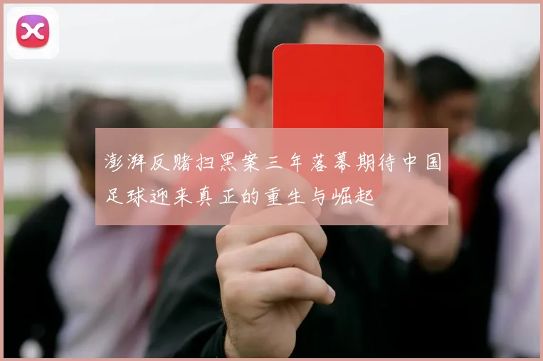 澎湃反赌扫黑案三年落幕期待中国足球迎来真正的重生与崛起