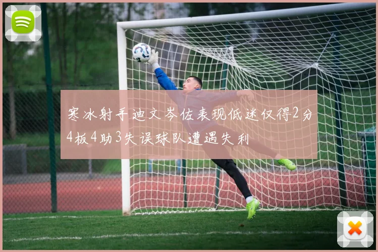 寒冰射手迪文岑佐表现低迷仅得2分4板4助3失误球队遭遇失利