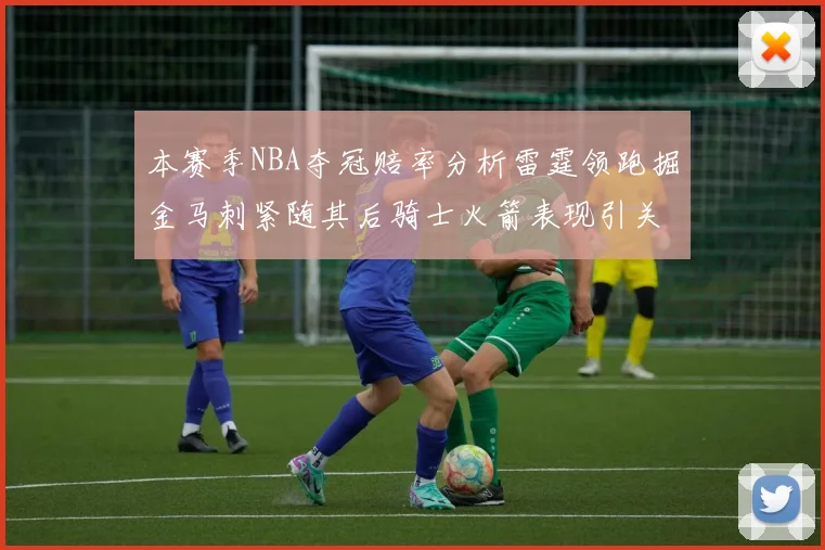 本赛季NBA夺冠赔率分析雷霆领跑掘金马刺紧随其后骑士火箭表现引关注