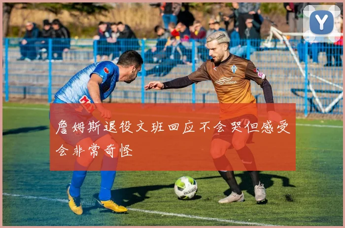 詹姆斯退役文班回应不会哭但感受会非常奇怪