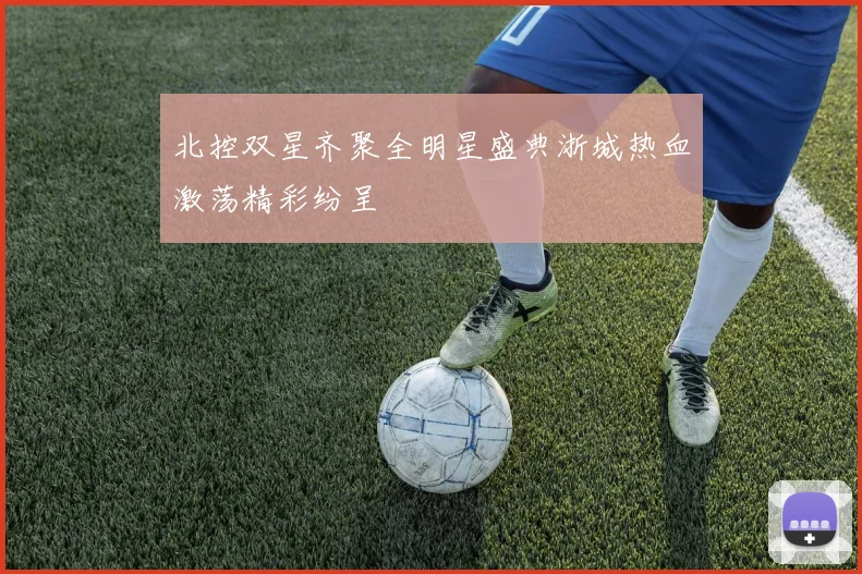 北控双星齐聚全明星盛典浙城热血激荡精彩纷呈