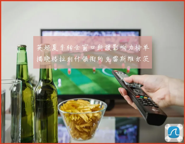 英超夏季转会窗口新援影响力榜单揭晓格拉利什领衔约克雷斯维尔茨排名解析