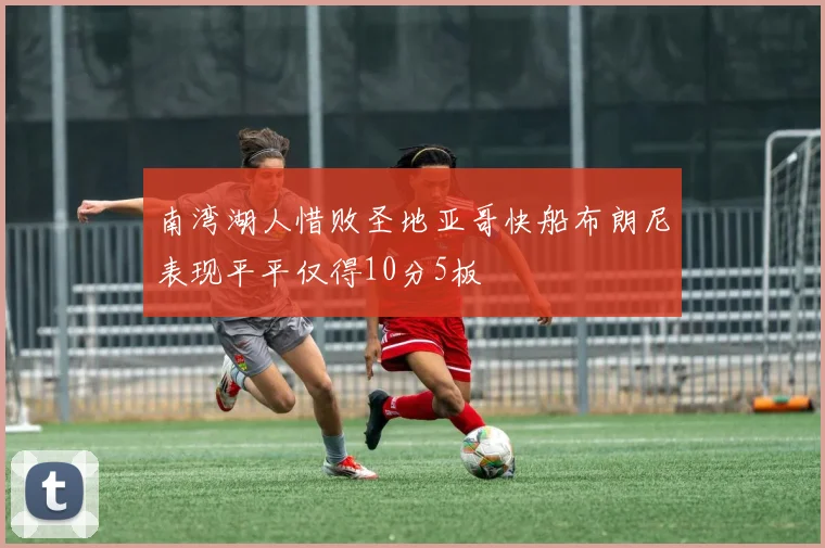 南湾湖人惜败圣地亚哥快船布朗尼表现平平仅得10分5板