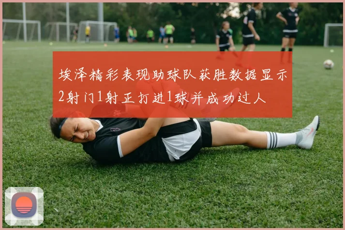埃泽精彩表现助球队获胜数据显示2射门1射正打进1球并成功过人