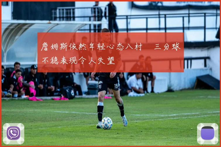 詹姆斯依然年轻心态八村塁三分球不稳表现令人失望
