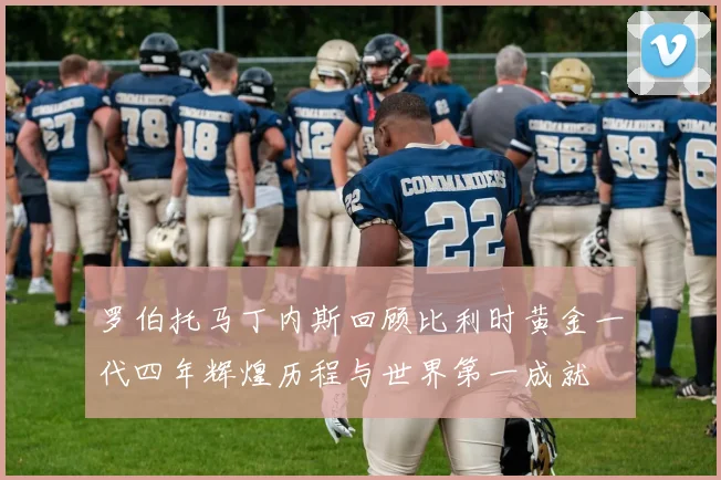 罗伯托马丁内斯回顾比利时黄金一代四年辉煌历程与世界第一成就