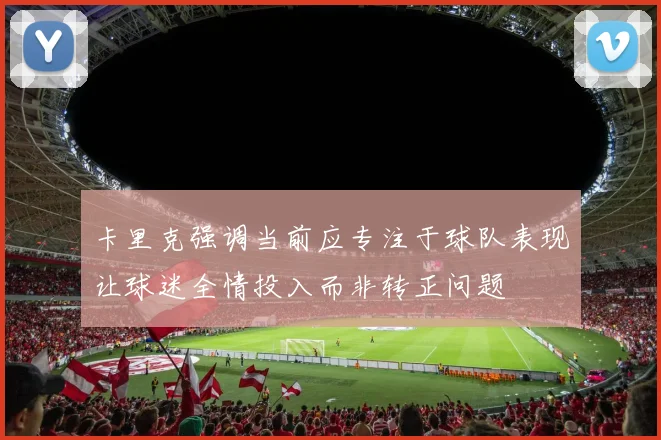 卡里克强调当前应专注于球队表现让球迷全情投入而非转正问题