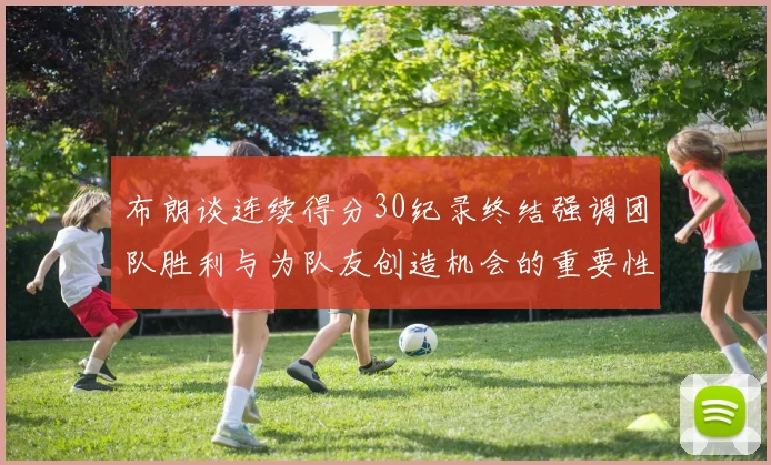 布朗谈连续得分30纪录终结强调团队胜利与为队友创造机会的重要性