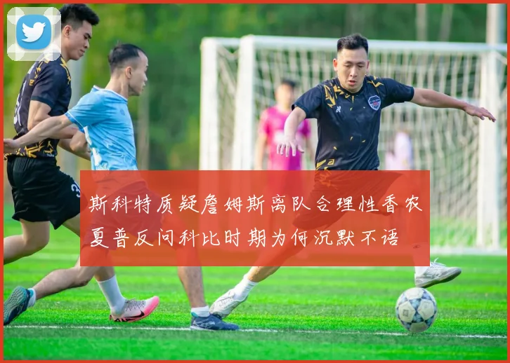 斯科特质疑詹姆斯离队合理性香农夏普反问科比时期为何沉默不语