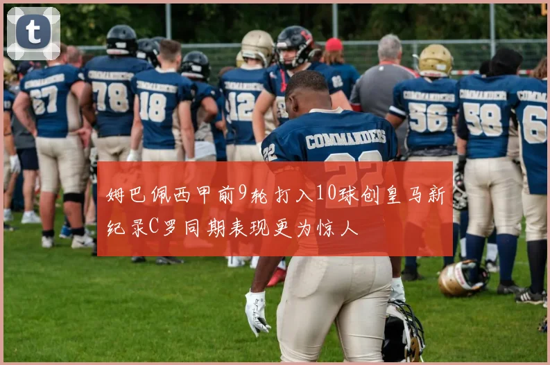 姆巴佩西甲前9轮打入10球创皇马新纪录C罗同期表现更为惊人