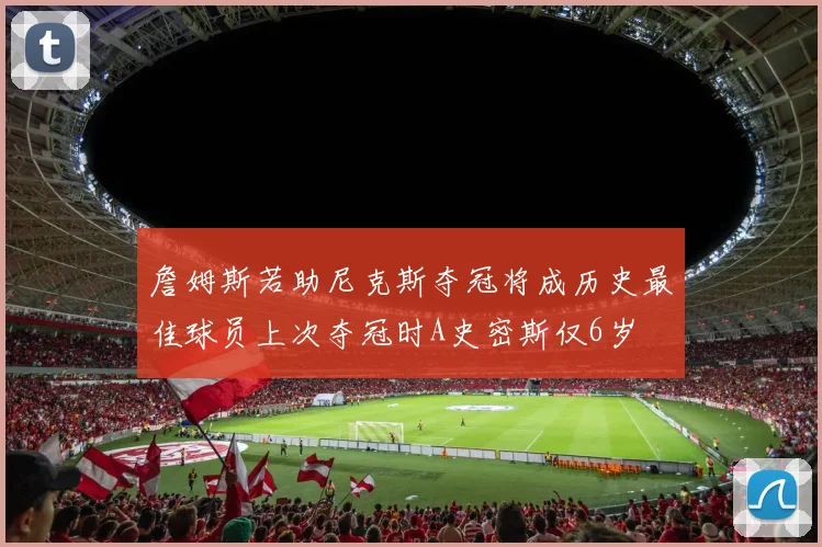 詹姆斯若助尼克斯夺冠将成历史最佳球员上次夺冠时A史密斯仅6岁